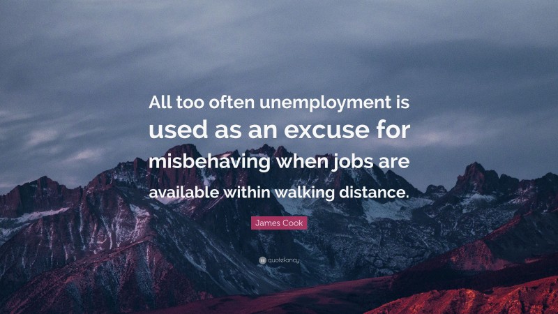 James Cook Quote: “All too often unemployment is used as an excuse for misbehaving when jobs are available within walking distance.”
