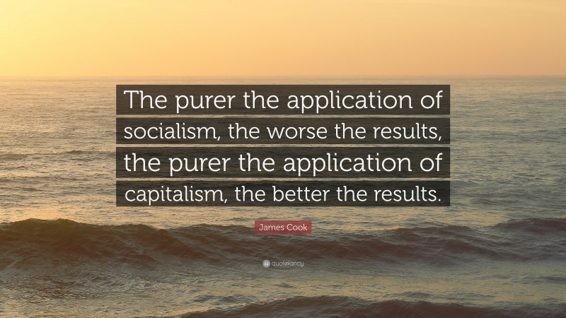 James Cook Quote: “The purer the application of socialism, the worse the results, the purer the application of capitalism, the better the results.”