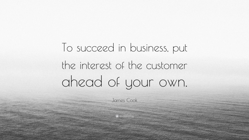 James Cook Quote: “To succeed in business, put the interest of the customer ahead of your own.”