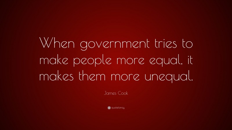 James Cook Quote: “When government tries to make people more equal, it makes them more unequal.”