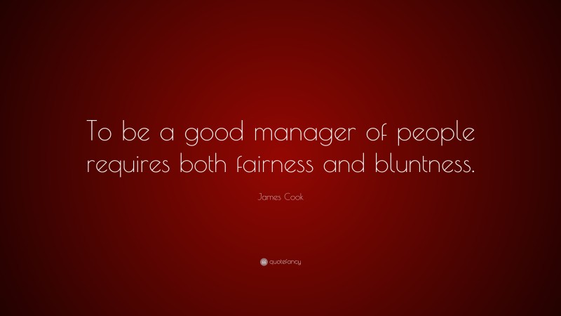 James Cook Quote: “To be a good manager of people requires both fairness and bluntness.”