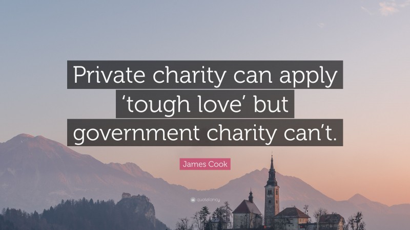 James Cook Quote: “Private charity can apply ‘tough love’ but government charity can’t.”