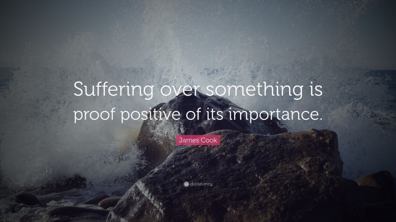 James Cook Quote: “Suffering over something is proof positive of its importance.”