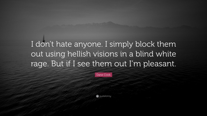 Dane Cook Quote: “I don’t hate anyone. I simply block them out using hellish visions in a blind white rage. But if I see them out I’m pleasant.”