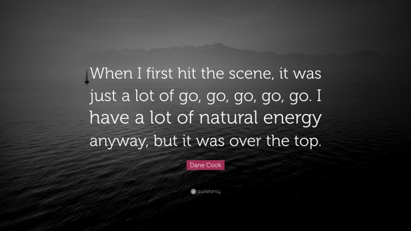Dane Cook Quote: “When I first hit the scene, it was just a lot of go, go, go, go, go. I have a lot of natural energy anyway, but it was over the top.”