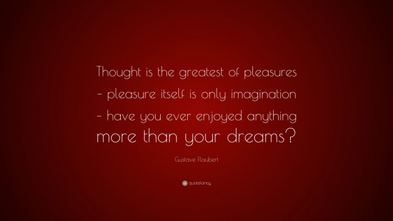 Gustave Flaubert Quote: “Thought is the greatest of pleasures – pleasure itself is only imagination – have you ever enjoyed anything more than your dreams?”