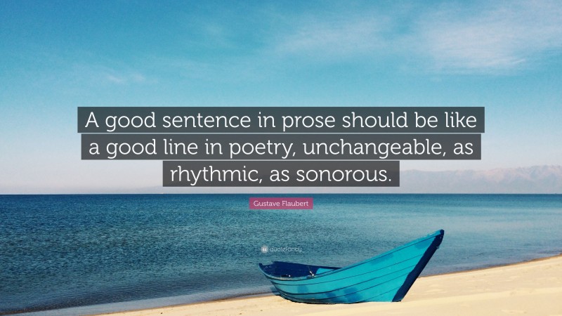 Gustave Flaubert Quote: “A good sentence in prose should be like a good line in poetry, unchangeable, as rhythmic, as sonorous.”