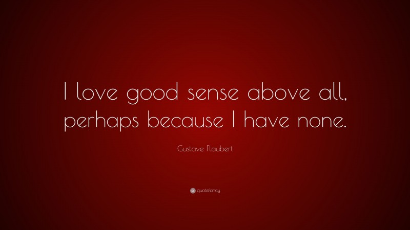 Gustave Flaubert Quote: “I love good sense above all, perhaps because I have none.”