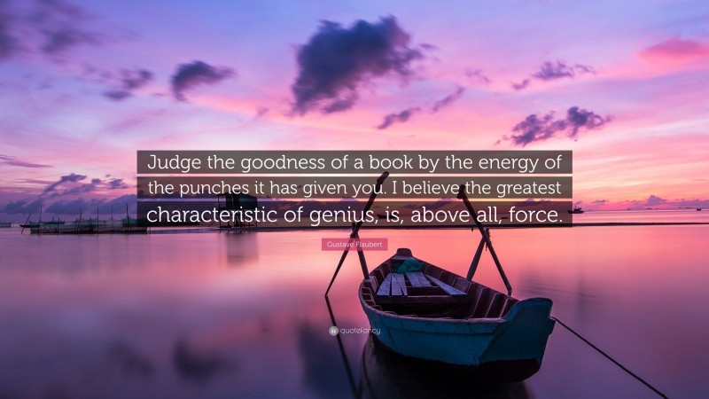 Gustave Flaubert Quote: “Judge the goodness of a book by the energy of the punches it has given you. I believe the greatest characteristic of genius, is, above all, force.”