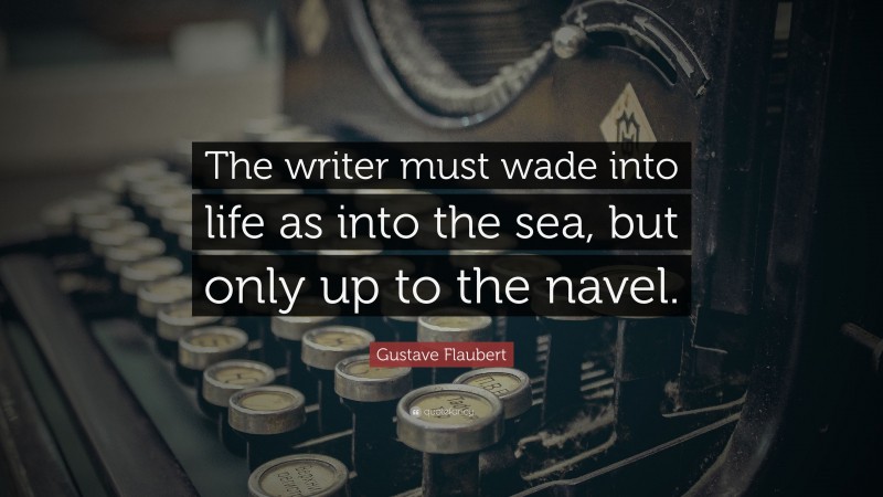 Gustave Flaubert Quote: “The writer must wade into life as into the sea, but only up to the navel.”