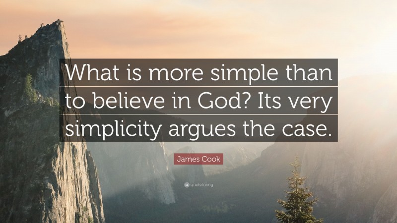 James Cook Quote: “What is more simple than to believe in God? Its very simplicity argues the case.”