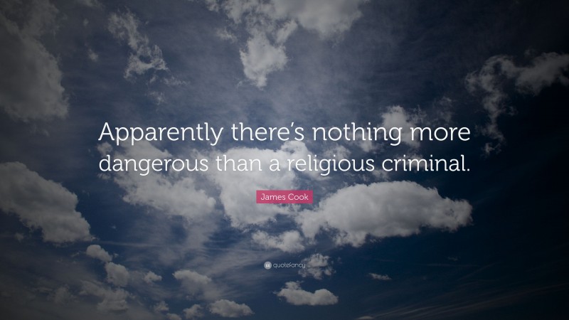 James Cook Quote: “Apparently there’s nothing more dangerous than a religious criminal.”