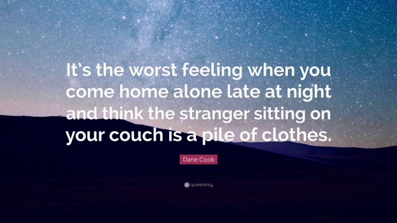 Dane Cook Quote: “It’s the worst feeling when you come home alone late at night and think the stranger sitting on your couch is a pile of clothes.”