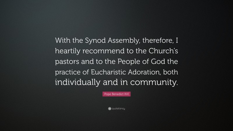 Pope Benedict XVI Quote: “With the Synod Assembly, therefore, I heartily recommend to the Church’s pastors and to the People of God the practice of Eucharistic Adoration, both individually and in community.”