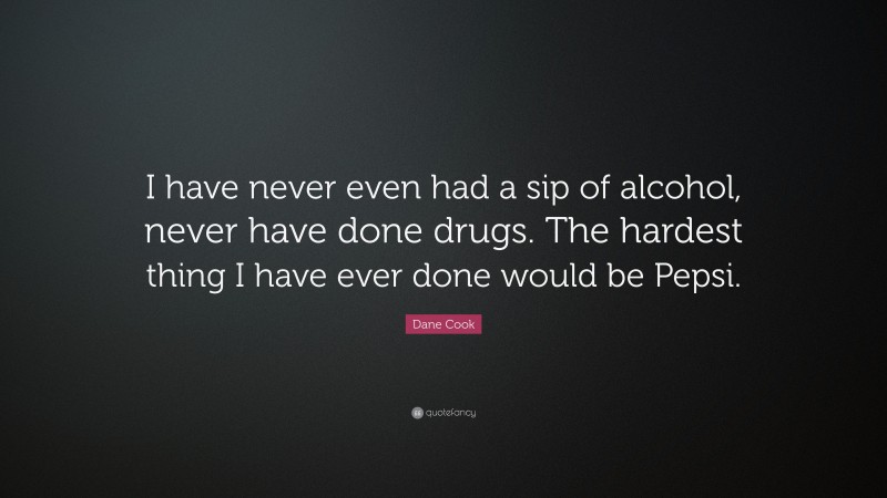 Dane Cook Quote: “I have never even had a sip of alcohol, never have done drugs. The hardest thing I have ever done would be Pepsi.”
