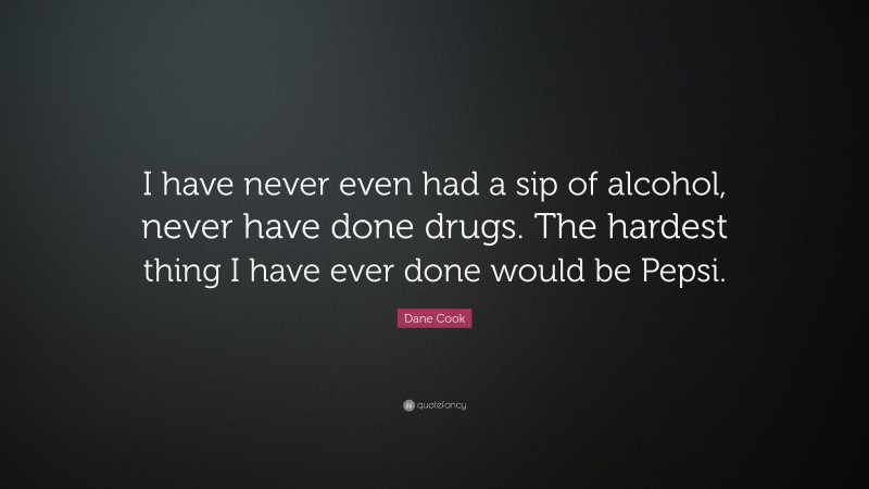 Dane Cook Quote: “I have never even had a sip of alcohol, never have done drugs. The hardest thing I have ever done would be Pepsi.”