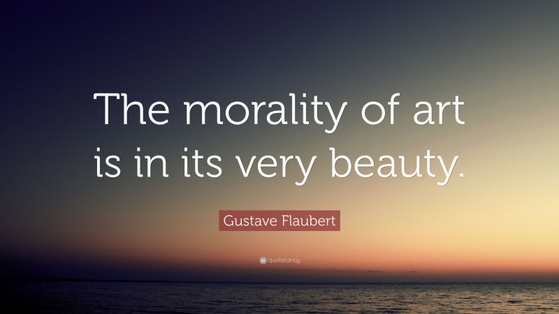Gustave Flaubert Quote: “The morality of art is in its very beauty.”