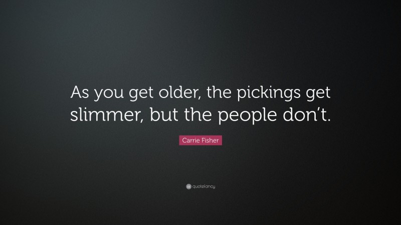 Carrie Fisher Quote: “As you get older, the pickings get slimmer, but the people don’t.”