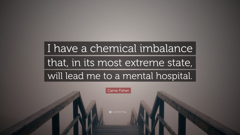 Carrie Fisher Quote: “I have a chemical imbalance that, in its most extreme state, will lead me to a mental hospital.”