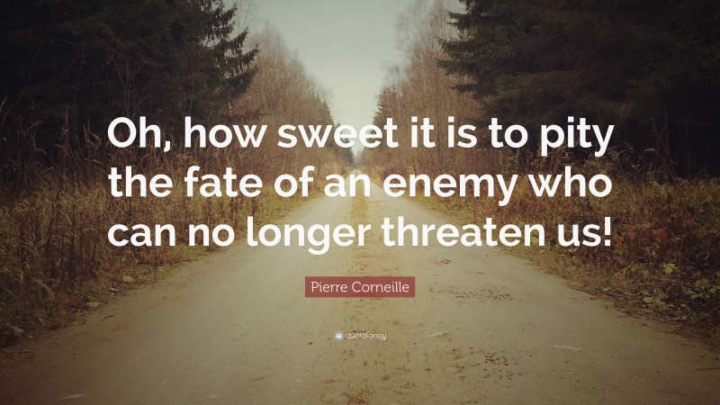 Pierre Corneille Quote: “Oh, how sweet it is to pity the fate of an enemy who can no longer threaten us!”