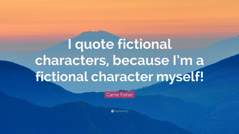 Carrie Fisher Quote: “I quote fictional characters, because I’m a fictional character myself!”