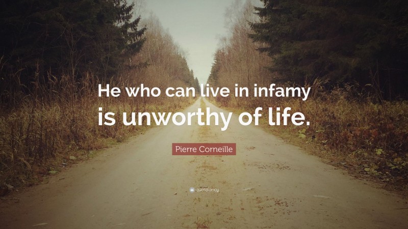 Pierre Corneille Quote: “He who can live in infamy is unworthy of life.”