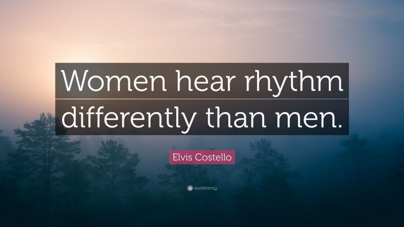 Elvis Costello Quote: “Women hear rhythm differently than men.”
