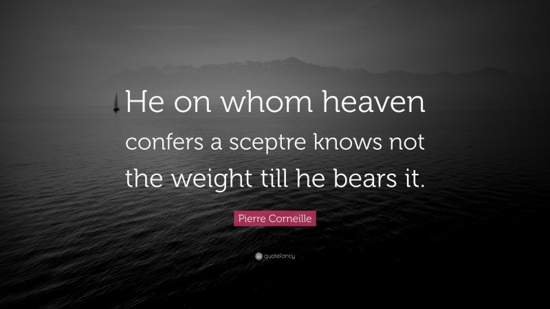 Pierre Corneille Quote: “He on whom heaven confers a sceptre knows not the weight till he bears it.”