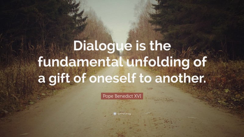Pope Benedict XVI Quote: “Dialogue is the fundamental unfolding of a gift of oneself to another.”