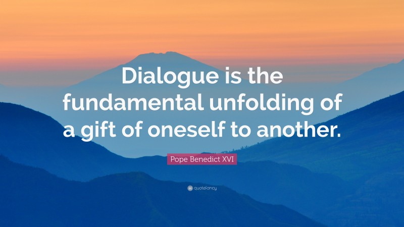 Pope Benedict XVI Quote: “Dialogue is the fundamental unfolding of a gift of oneself to another.”