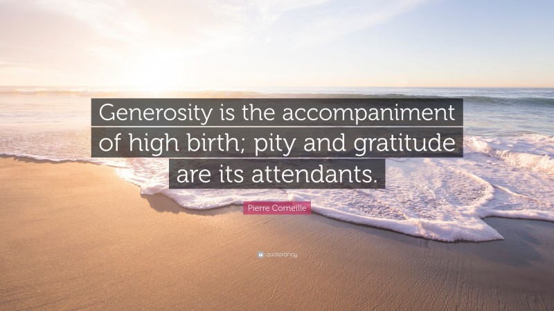 Pierre Corneille Quote: “Generosity is the accompaniment of high birth; pity and gratitude are its attendants.”