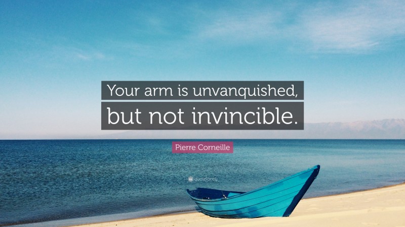 Pierre Corneille Quote: “Your arm is unvanquished, but not invincible.”