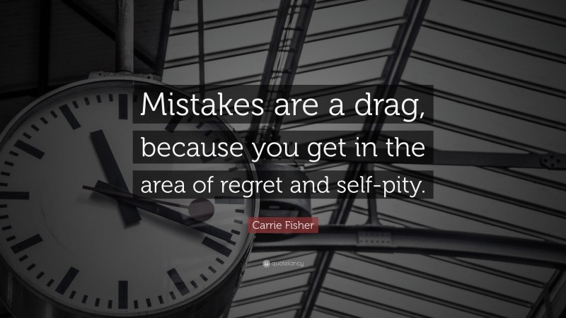 Carrie Fisher Quote: “Mistakes are a drag, because you get in the area of regret and self-pity.”
