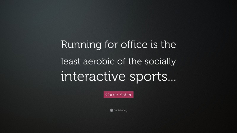 Carrie Fisher Quote: “Running for office is the least aerobic of the socially interactive sports...”