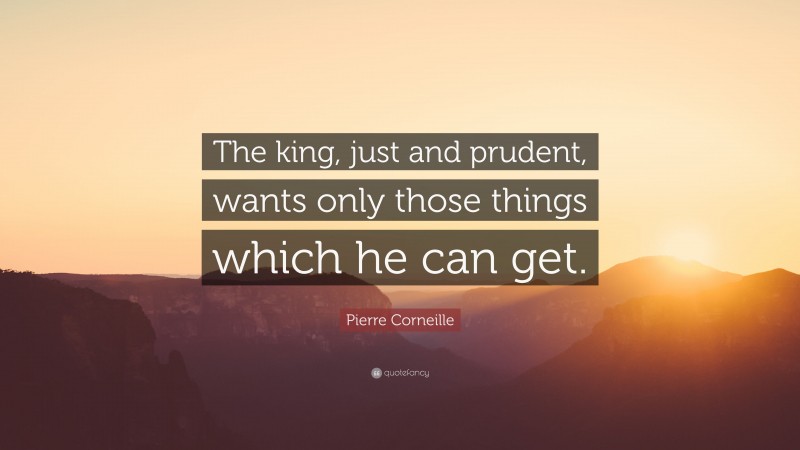 Pierre Corneille Quote: “The king, just and prudent, wants only those things which he can get.”