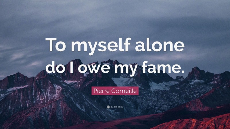 Pierre Corneille Quote: “To myself alone do I owe my fame.”