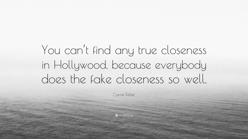 Carrie Fisher Quote: “You can’t find any true closeness in Hollywood, because everybody does the fake closeness so well.”