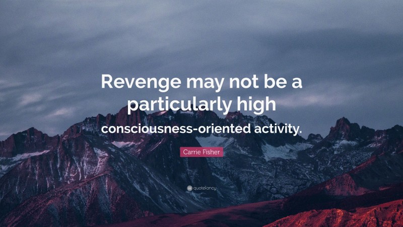 Carrie Fisher Quote: “Revenge may not be a particularly high consciousness-oriented activity.”