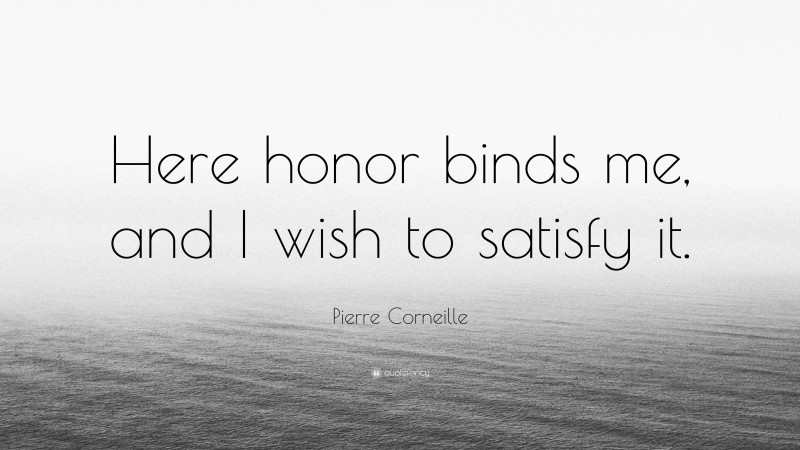 Pierre Corneille Quote: “Here honor binds me, and I wish to satisfy it.”