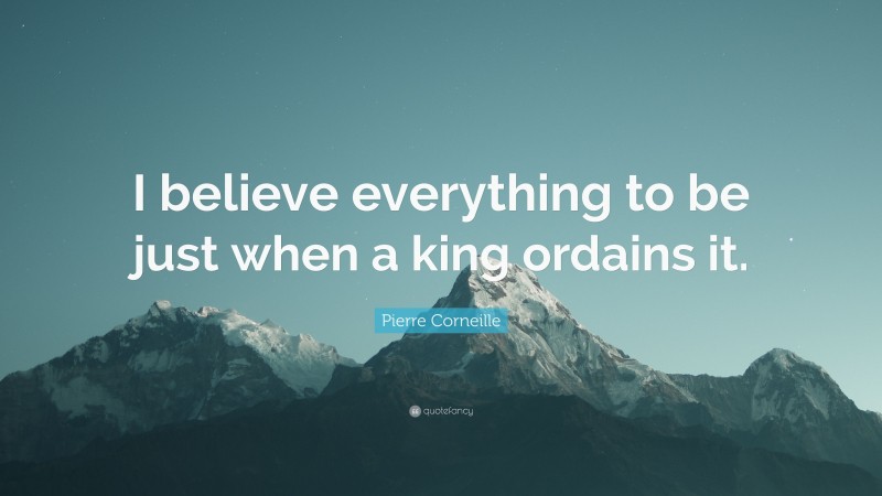 Pierre Corneille Quote: “I believe everything to be just when a king ordains it.”