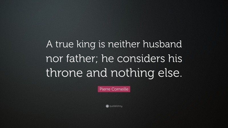 Pierre Corneille Quote: “A true king is neither husband nor father; he considers his throne and nothing else.”