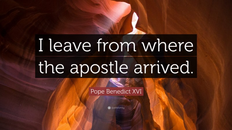 Pope Benedict XVI Quote: “I leave from where the apostle arrived.”