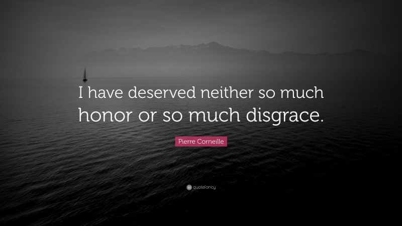 Pierre Corneille Quote: “I have deserved neither so much honor or so much disgrace.”