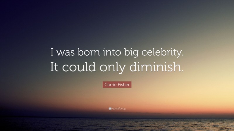 Carrie Fisher Quote: “I was born into big celebrity. It could only diminish.”