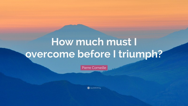 Pierre Corneille Quote: “How much must I overcome before I triumph?”