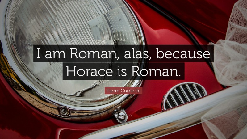 Pierre Corneille Quote: “I am Roman, alas, because Horace is Roman.”