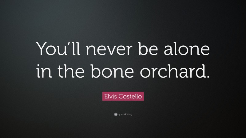 Elvis Costello Quote: “You’ll never be alone in the bone orchard.”