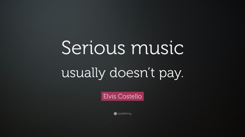 Elvis Costello Quote: “Serious music usually doesn’t pay.”