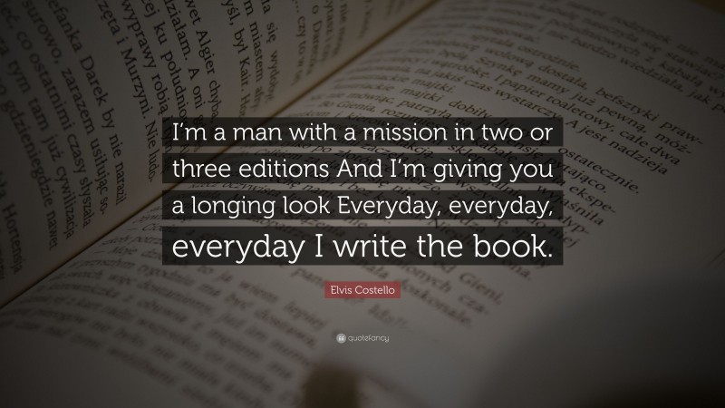Elvis Costello Quote: “I’m a man with a mission in two or three editions And I’m giving you a longing look Everyday, everyday, everyday I write the book.”