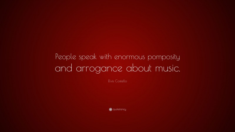 Elvis Costello Quote: “People speak with enormous pomposity and arrogance about music.”